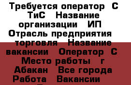 Требуется оператор 1С ТиС › Название организации ­ ИП › Отрасль предприятия ­ торговля › Название вакансии ­ Оператор 1С › Место работы ­ г. Абакан - Все города Работа » Вакансии   . Тыва респ.